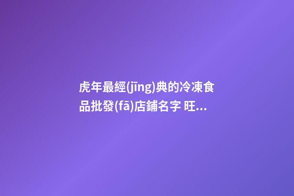 虎年最經(jīng)典的冷凍食品批發(fā)店鋪名字 旺店的名字都是這么起的-名學(xué)網(wǎng)-第1張-店鋪起名-玄機(jī)派